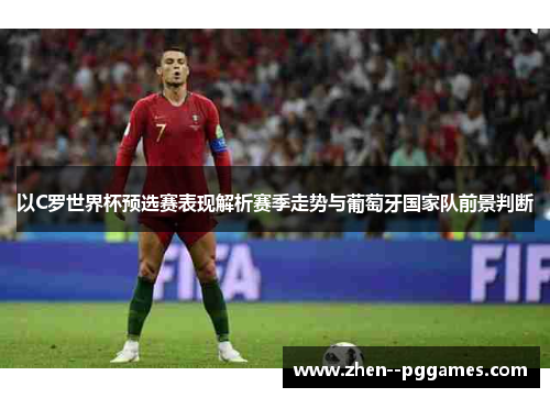 以C罗世界杯预选赛表现解析赛季走势与葡萄牙国家队前景判断