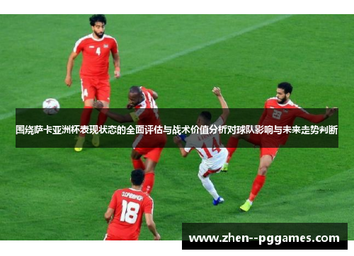 围绕萨卡亚洲杯表现状态的全面评估与战术价值分析对球队影响与未来走势判断