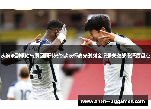 从绝杀到领袖气质回顾孙兴慜欧联杯高光时刻全记录关键战役深度盘点