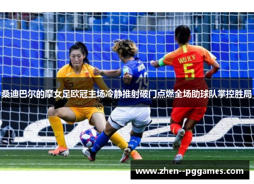 桑迪巴尔的摩女足欧冠主场冷静推射破门点燃全场助球队掌控胜局