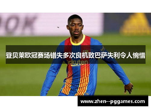 登贝莱欧冠赛场错失多次良机致巴萨失利令人惋惜