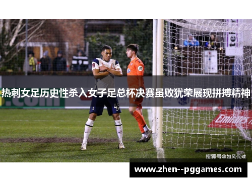 热刺女足历史性杀入女子足总杯决赛虽败犹荣展现拼搏精神