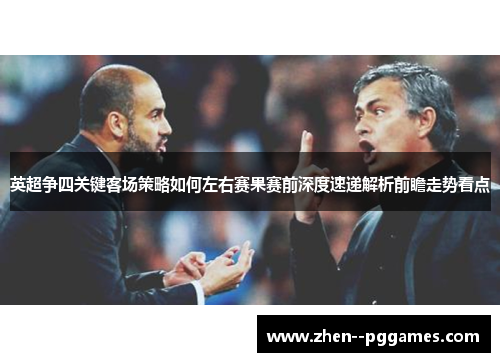 英超争四关键客场策略如何左右赛果赛前深度速递解析前瞻走势看点