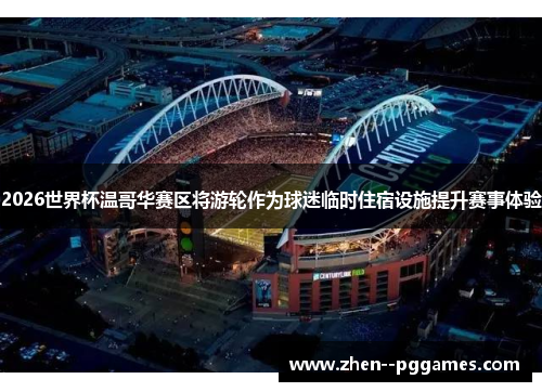 2026世界杯温哥华赛区将游轮作为球迷临时住宿设施提升赛事体验