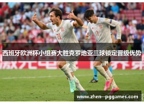 西班牙欧洲杯小组赛大胜克罗地亚三球锁定晋级优势