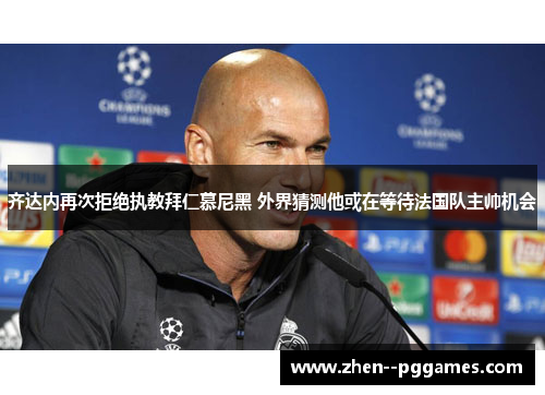 齐达内再次拒绝执教拜仁慕尼黑 外界猜测他或在等待法国队主帅机会